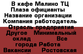 В кафе Малино ТЦ Плаза официанты › Название организации ­ Компания-работодатель › Отрасль предприятия ­ Другое › Минимальный оклад ­ 20 000 - Все города Работа » Вакансии   . Ростовская обл.,Волгодонск г.